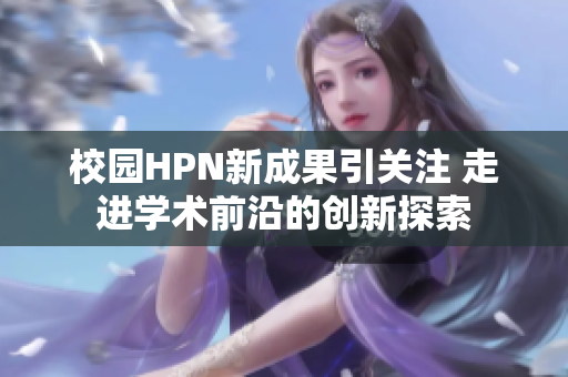 校园HPN新成果引关注 走进学术前沿的创新探索