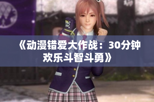 《动漫错爱大作战：30分钟欢乐斗智斗勇》