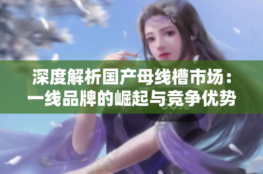 深度解析国产母线槽市场：一线品牌的崛起与竞争优势