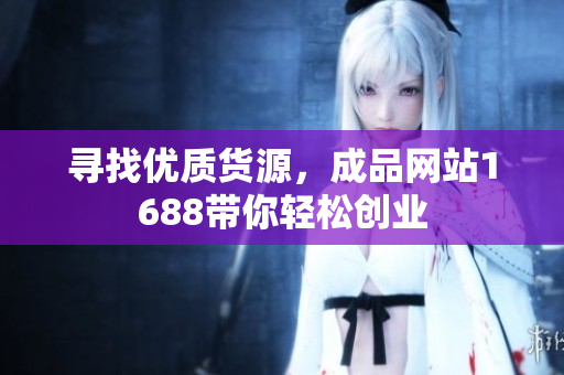 寻找优质货源，成品网站1688带你轻松创业