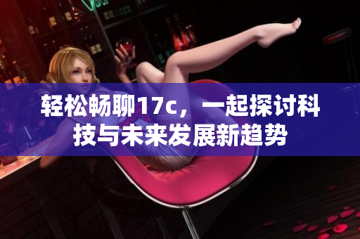 轻松畅聊17c，一起探讨科技与未来发展新趋势