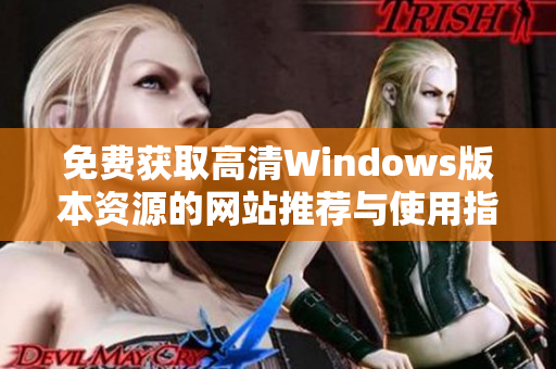 免费获取高清Windows版本资源的网站推荐与使用指南