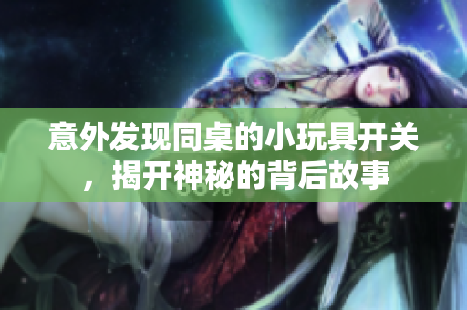 意外发现同桌的小玩具开关，揭开神秘的背后故事
