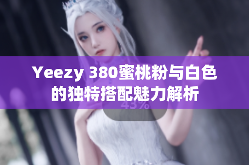 Yeezy 380蜜桃粉与白色的独特搭配魅力解析