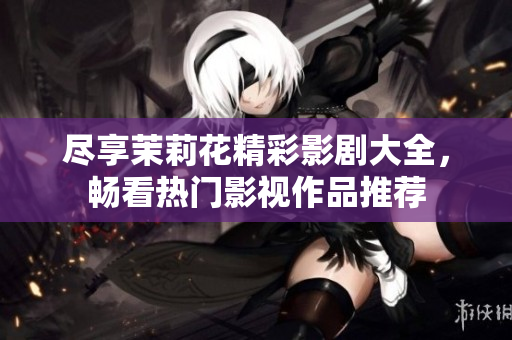 尽享茉莉花精彩影剧大全，畅看热门影视作品推荐