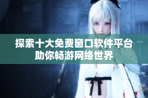 探索十大免费窗口软件平台助你畅游网络世界