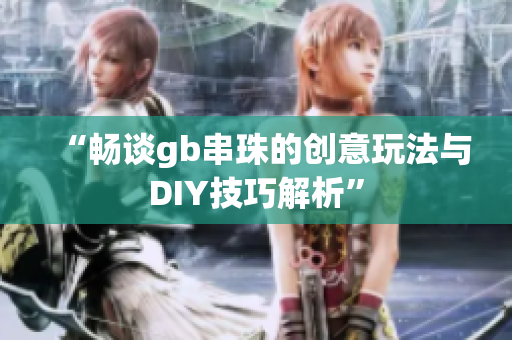 “畅谈gb串珠的创意玩法与DIY技巧解析”