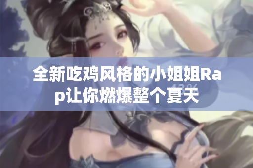 全新吃鸡风格的小姐姐Rap让你燃爆整个夏天