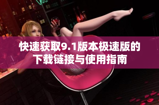 快速获取9.1版本极速版的下载链接与使用指南
