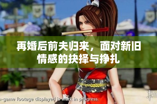 再婚后前夫归来，面对新旧情感的抉择与挣扎