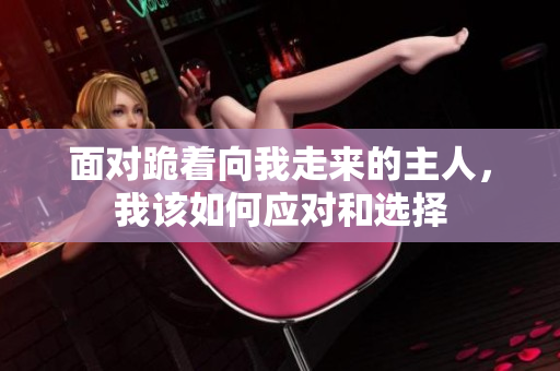 面对跪着向我走来的主人，我该如何应对和选择