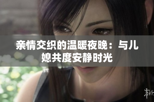 亲情交织的温暖夜晚：与儿媳共度安静时光