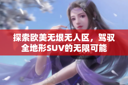 探索欧美无垠无人区，驾驭全地形SUV的无限可能