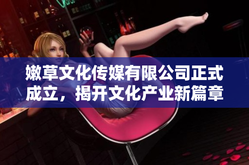 嫩草文化传媒有限公司正式成立，揭开文化产业新篇章
