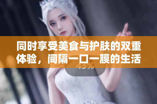 同时享受美食与护肤的双重体验，间隔一口一膜的生活方式