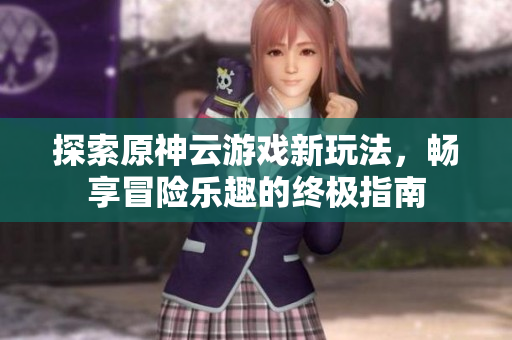探索原神云游戏新玩法，畅享冒险乐趣的终极指南