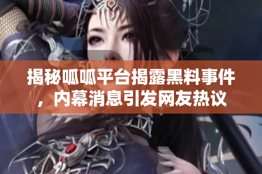 揭秘呱呱平台揭露黑料事件，内幕消息引发网友热议