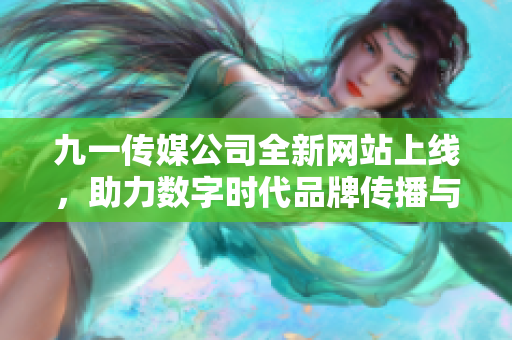 九一传媒公司全新网站上线，助力数字时代品牌传播与发展