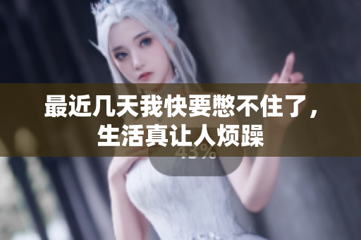 最近几天我快要憋不住了，生活真让人烦躁