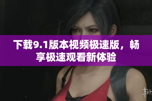 下载9.1版本视频极速版，畅享极速观看新体验