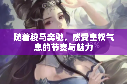 随着骏马奔驰，感受皇权气息的节奏与魅力