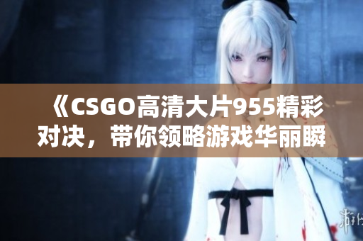 《CSGO高清大片955精彩对决，带你领略游戏华丽瞬间》