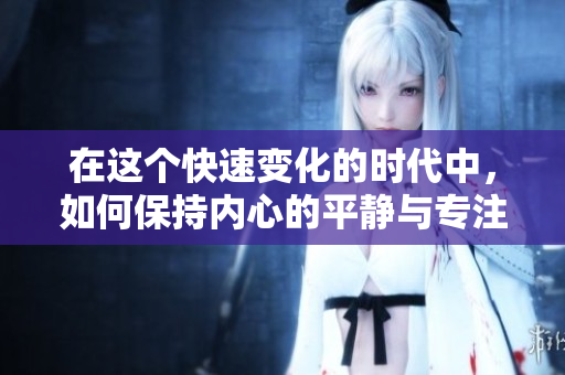在这个快速变化的时代中，如何保持内心的平静与专注