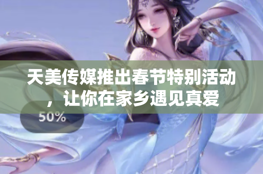 天美传媒推出春节特别活动，让你在家乡遇见真爱