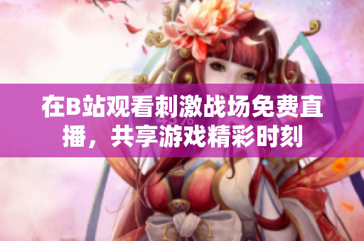 在B站观看刺激战场免费直播，共享游戏精彩时刻