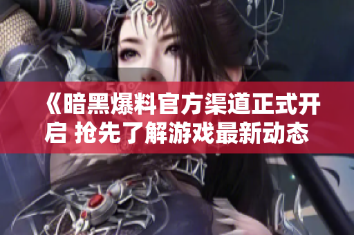 《暗黑爆料官方渠道正式开启 抢先了解游戏最新动态》