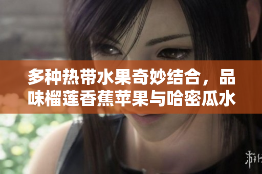多种热带水果奇妙结合，品味榴莲香蕉苹果与哈密瓜水蜜桃的芳香滋味