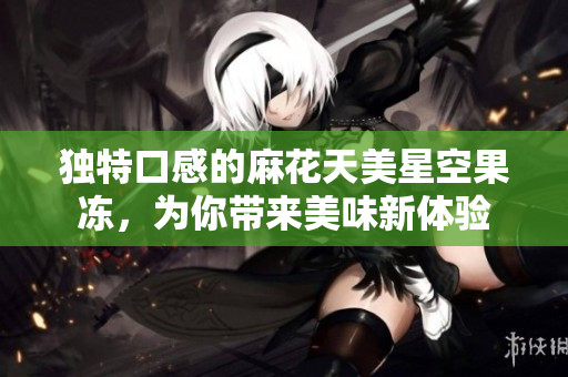 独特口感的麻花天美星空果冻，为你带来美味新体验