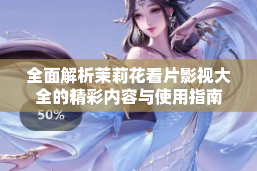 全面解析茉莉花看片影视大全的精彩内容与使用指南