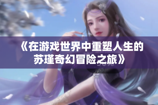 《在游戏世界中重塑人生的苏瑾奇幻冒险之旅》