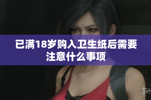已满18岁购入卫生纸后需要注意什么事项