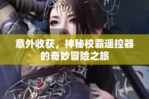 意外收获，神秘校霸遥控器的奇妙冒险之旅