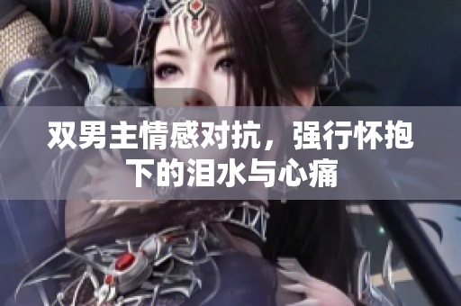 双男主情感对抗，强行怀抱下的泪水与心痛