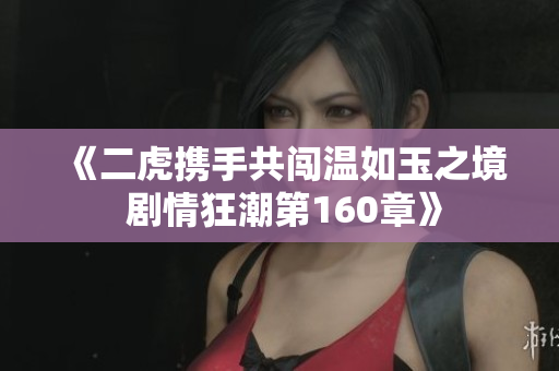 《二虎携手共闯温如玉之境 剧情狂潮第160章》