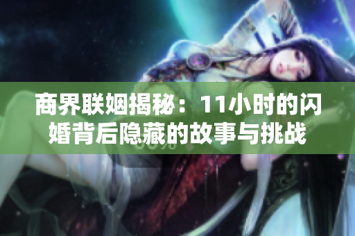 商界联姻揭秘：11小时的闪婚背后隐藏的故事与挑战