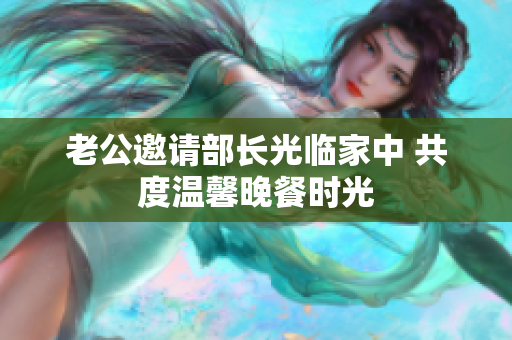 老公邀请部长光临家中 共度温馨晚餐时光