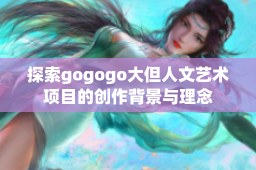 探索gogogo大但人文艺术项目的创作背景与理念