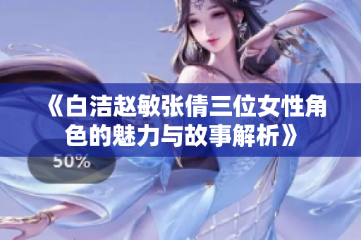 《白洁赵敏张倩三位女性角色的魅力与故事解析》
