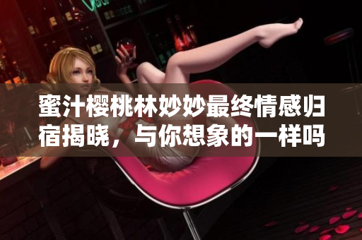 蜜汁樱桃林妙妙最终情感归宿揭晓，与你想象的一样吗