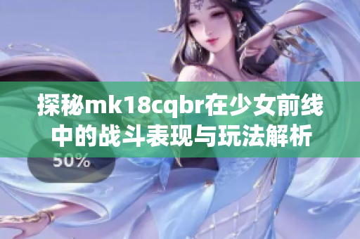 探秘mk18cqbr在少女前线中的战斗表现与玩法解析