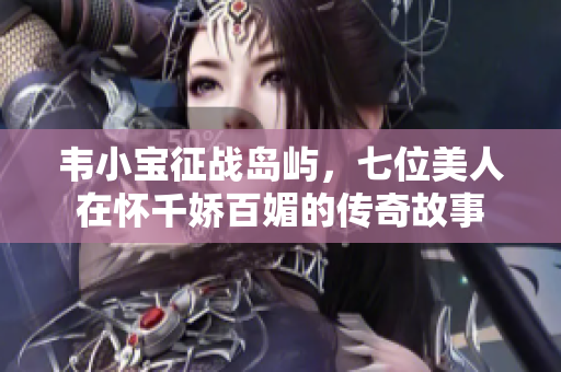 韦小宝征战岛屿，七位美人在怀千娇百媚的传奇故事