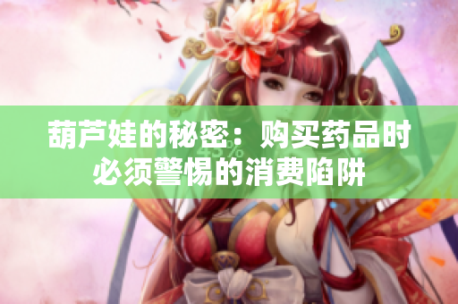 葫芦娃的秘密：购买药品时必须警惕的消费陷阱