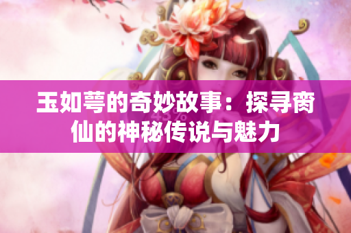 玉如萼的奇妙故事：探寻脔仙的神秘传说与魅力