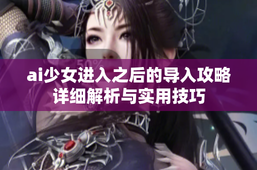 ai少女进入之后的导入攻略详细解析与实用技巧