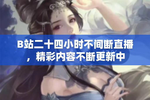 B站二十四小时不间断直播，精彩内容不断更新中