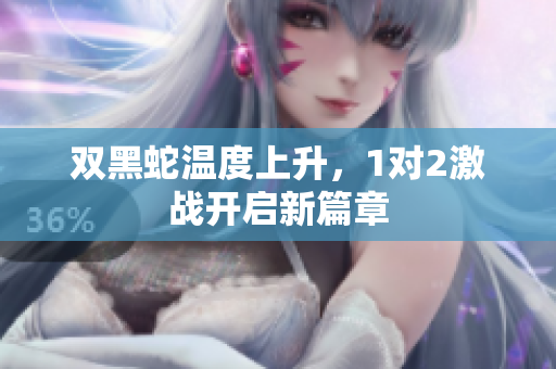 双黑蛇温度上升，1对2激战开启新篇章